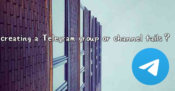 What to do if creating a Telegram group or channel fails？