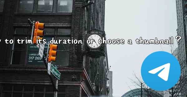 When sending a video in Telegram, how to trim its duration o