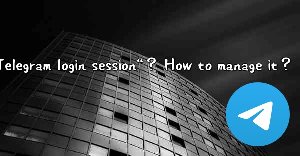 What is a “Telegram login session“？ How to manage it？