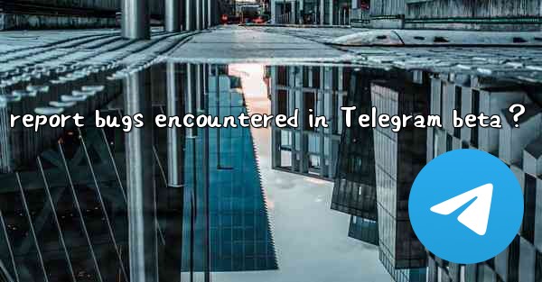 <b>How to report bugs encountered in Telegram beta？</b>