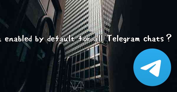 Is end-to-end encryption enabled by default for all Telegram chats？